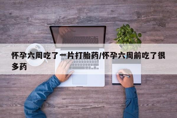 米非司酮片方旗舰店怀孕六周吃了一片打胎药/怀孕六周前吃了很多药