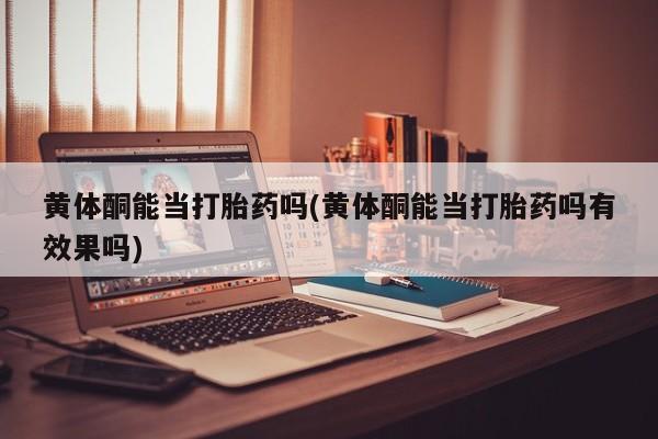 米非司酮片方旗舰店黄体酮能当打胎药吗(黄体酮能当打胎药吗有效果吗)