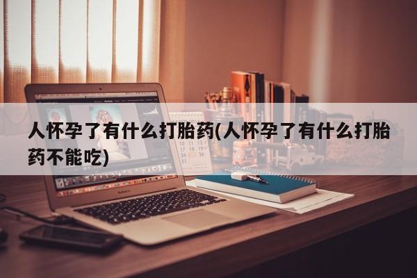 米非司酮片方旗舰店人怀孕了有什么打胎药(人怀孕了有什么打胎药不能吃)