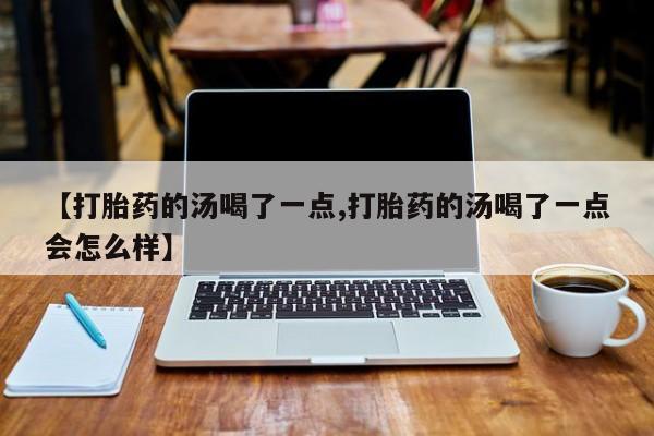 米非司酮片方旗舰店【打胎药的汤喝了一点,打胎药的汤喝了一点会怎么样】