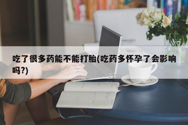 米非司酮片方旗舰店吃了很多药能不能打胎(吃药多怀孕了会影响吗?)