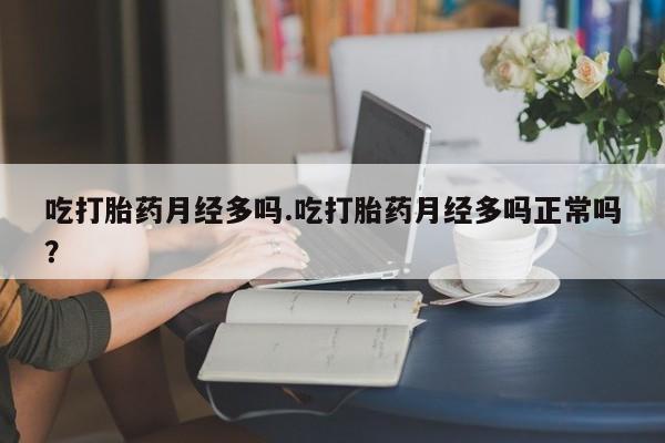 米非司酮片方旗舰店吃打胎药月经多吗.吃打胎药月经多吗正常吗？
