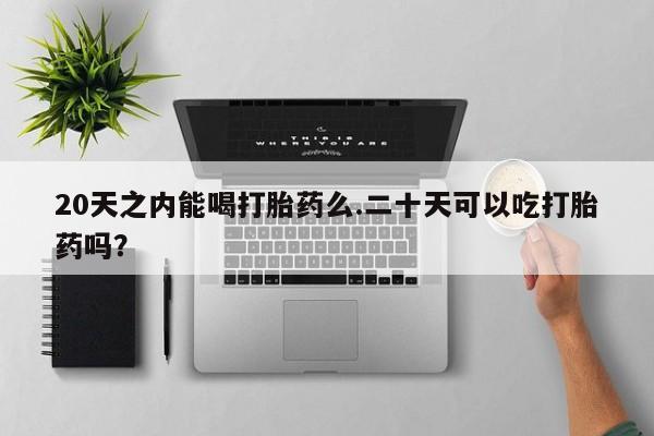 米非司酮片方旗舰店20天之内能喝打胎药么.二十天可以吃打胎药吗？