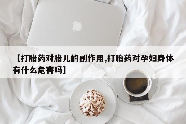 米非司酮片方旗舰店【打胎药对胎儿的副作用,打胎药对孕妇身体有什么危害吗】
