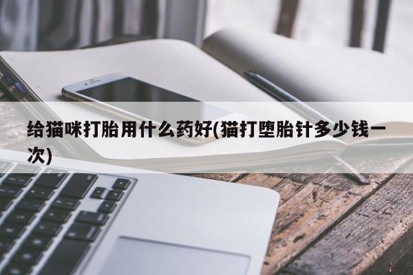 米非司酮片方旗舰店给猫咪打胎用什么药好(猫打堕胎针多少钱一次)