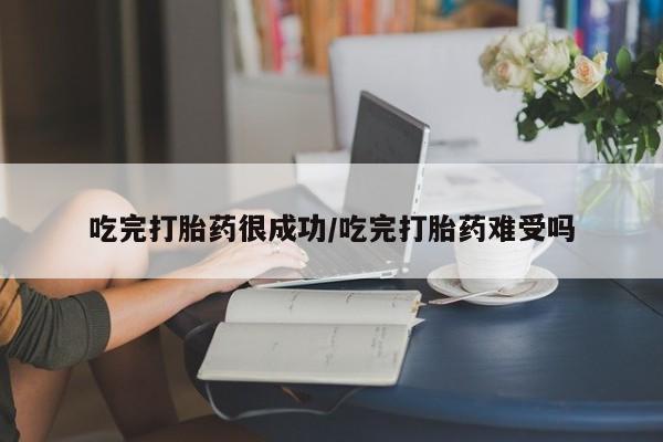 米非司酮片方旗舰店吃完打胎药很成功/吃完打胎药难受吗