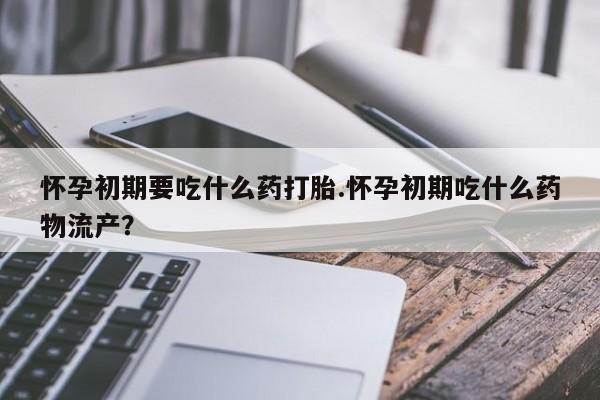 米非司酮片方旗舰店怀孕初期要吃什么药打胎.怀孕初期吃什么药物流产？