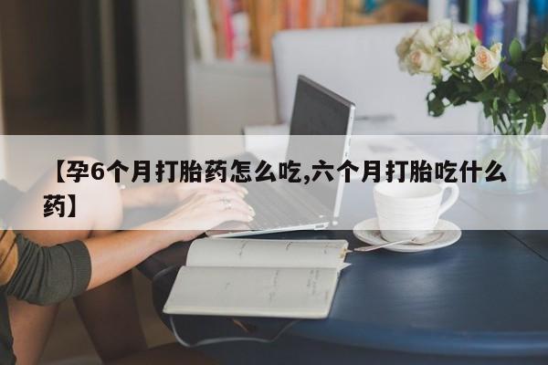 米非司酮片方旗舰店【孕6个月打胎药怎么吃,六个月打胎吃什么药】