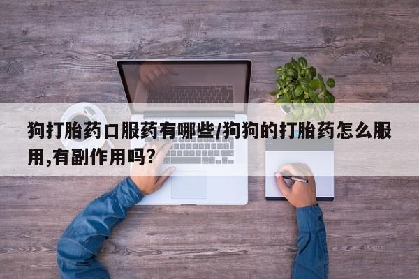 米非司酮片方旗舰店狗打胎药口服药有哪些/狗狗的打胎药怎么服用,有副作用吗?