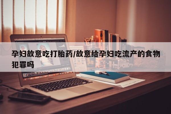 米非司酮片方旗舰店孕妇故意吃打胎药/故意给孕妇吃流产的食物犯罪吗