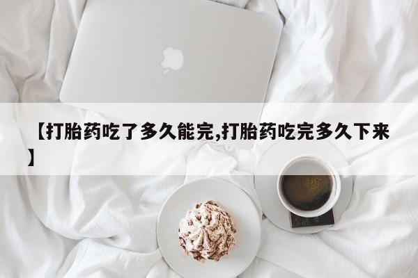 米非司酮片方旗舰店【打胎药吃了多久能完,打胎药吃完多久下来】