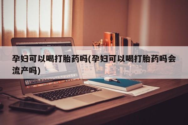 米非司酮片方旗舰店孕妇可以喝打胎药吗(孕妇可以喝打胎药吗会流产吗)