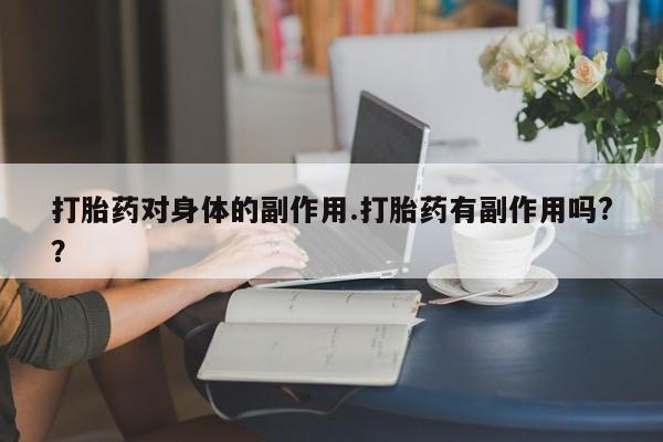 米非司酮片方旗舰店打胎药对身体的副作用.打胎药有副作用吗?？