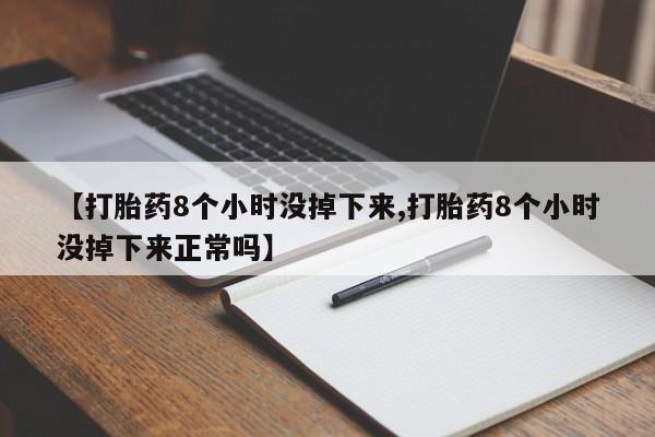 米非司酮片方旗舰店【打胎药8个小时没掉下来,打胎药8个小时没掉下来正常吗】