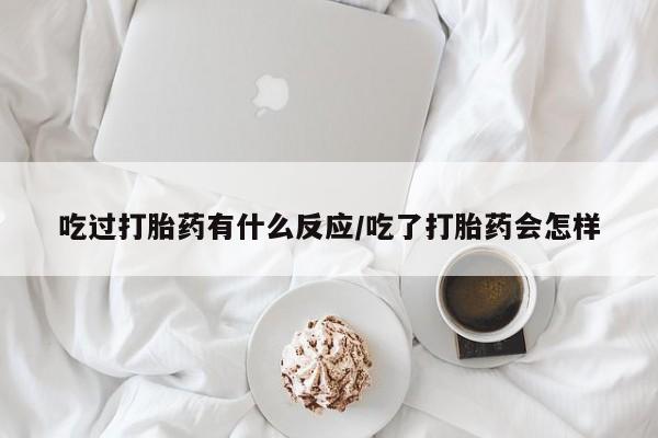 米非司酮片方旗舰店吃过打胎药有什么反应/吃了打胎药会怎样