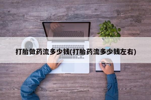 米非司酮片方旗舰店打胎做药流多少钱(打胎药流多少钱左右)