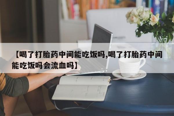 米非司酮片方旗舰店【喝了打胎药中间能吃饭吗,喝了打胎药中间能吃饭吗会流血吗】