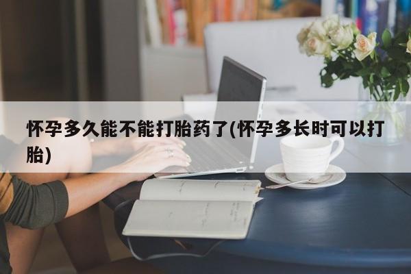 米非司酮片方旗舰店怀孕多久能不能打胎药了(怀孕多长时可以打胎)