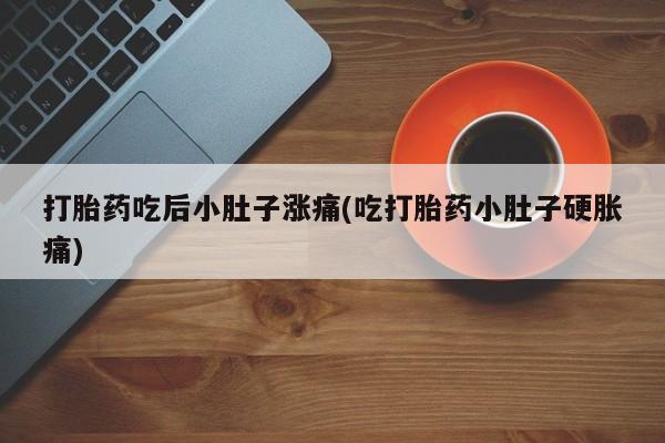 米非司酮片方旗舰店打胎药吃后小肚子涨痛(吃打胎药小肚子硬胀痛)