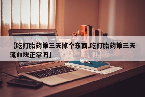 米非司酮片方旗舰店【吃打胎药第三天掉个东西,吃打胎药第三天流血块正常吗】