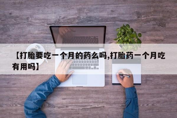 米非司酮片方旗舰店【打胎要吃一个月的药么吗,打胎药一个月吃有用吗】
