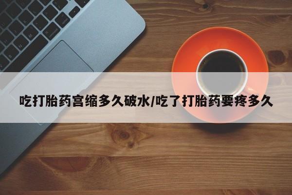 米非司酮片方旗舰店吃打胎药宫缩多久破水/吃了打胎药要疼多久