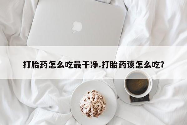 米非司酮片方旗舰店打胎药怎么吃最干净.打胎药该怎么吃？