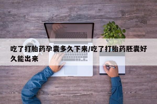 米非司酮片方旗舰店吃了打胎药孕囊多久下来/吃了打胎药胚囊好久能出来
