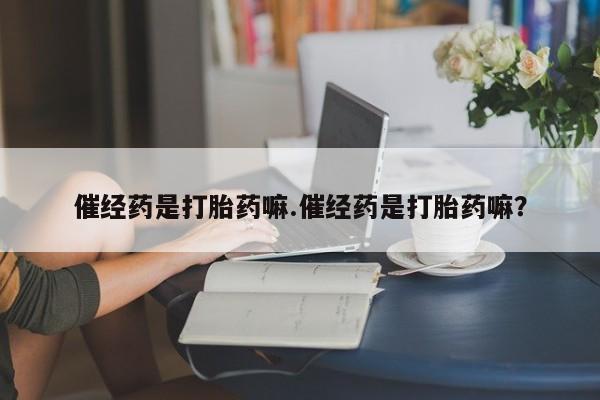 米非司酮片方旗舰店催经药是打胎药嘛.催经药是打胎药嘛？