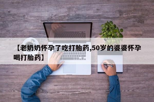米非司酮片方旗舰店【老奶奶怀孕了吃打胎药,50岁的婆婆怀孕喝打胎药】