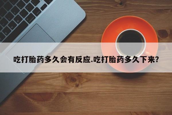 米非司酮片方旗舰店吃打胎药多久会有反应.吃打胎药多久下来？