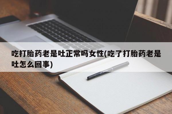 米非司酮片方旗舰店吃打胎药老是吐正常吗女性(吃了打胎药老是吐怎么回事)