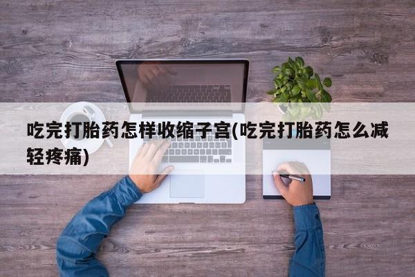 米非司酮片方旗舰店吃完打胎药怎样收缩子宫(吃完打胎药怎么减轻疼痛)