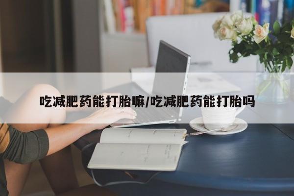 米非司酮片方旗舰店吃减肥药能打胎嘛/吃减肥药能打胎吗
