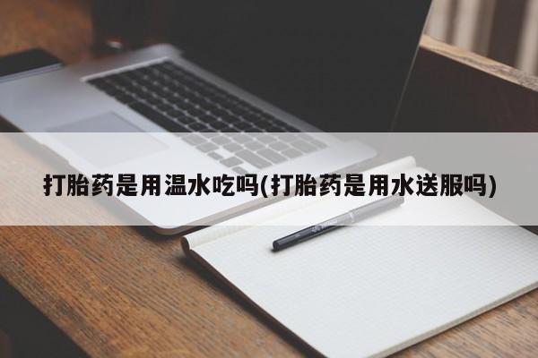 米非司酮片方旗舰店打胎药是用温水吃吗(打胎药是用水送服吗)