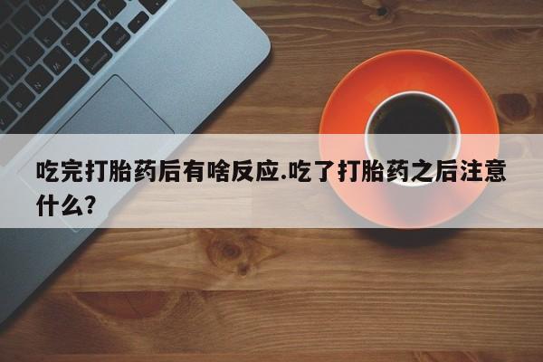 米非司酮片方旗舰店吃完打胎药后有啥反应.吃了打胎药之后注意什么？