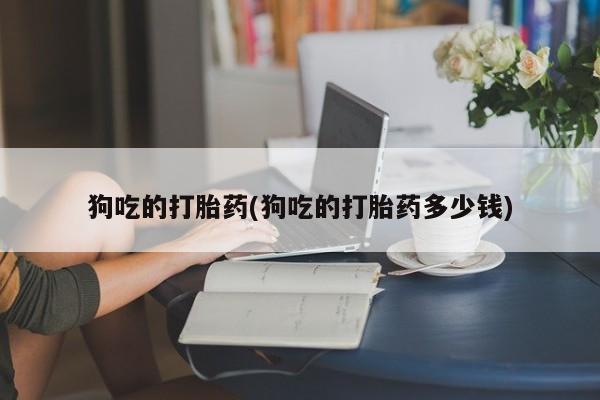 米非司酮片方旗舰店狗吃的打胎药(狗吃的打胎药多少钱)