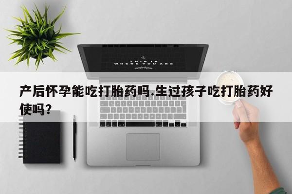 米非司酮片方旗舰店产后怀孕能吃打胎药吗.生过孩子吃打胎药好使吗？