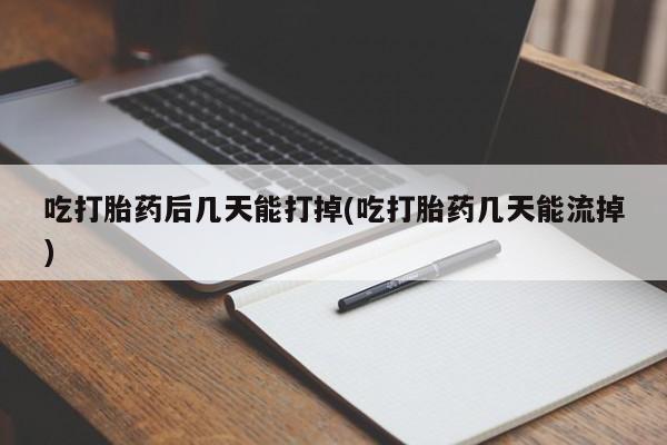 米非司酮片方旗舰店吃打胎药后几天能打掉(吃打胎药几天能流掉)