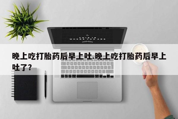 米非司酮片方旗舰店晚上吃打胎药后早上吐.晚上吃打胎药后早上吐了？