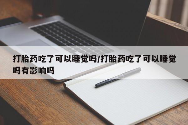 米非司酮片方旗舰店打胎药吃了可以睡觉吗/打胎药吃了可以睡觉吗有影响吗