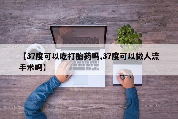 米非司酮片方旗舰店【37度可以吃打胎药吗,37度可以做人流手术吗】