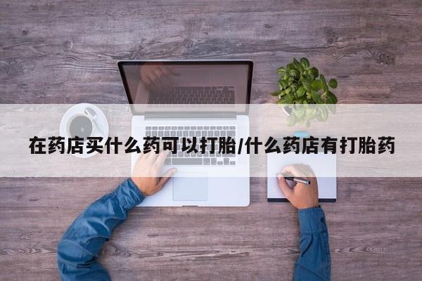 米非司酮片方旗舰店在药店买什么药可以打胎/什么药店有打胎药