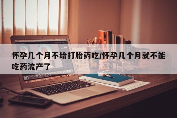 米非司酮片方旗舰店怀孕几个月不给打胎药吃/怀孕几个月就不能吃药流产了
