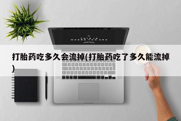 米非司酮片方旗舰店打胎药吃多久会流掉(打胎药吃了多久能流掉)