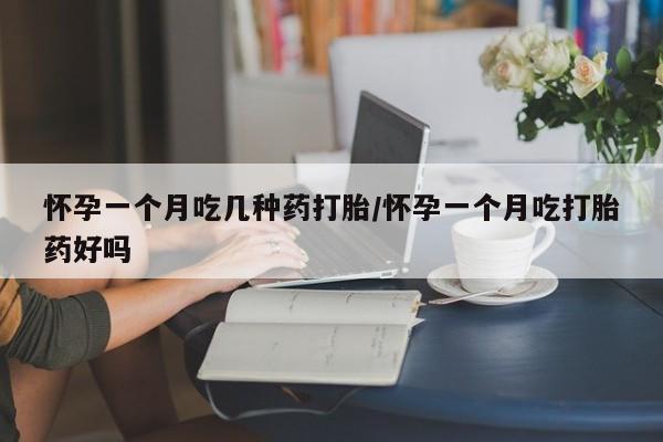 米非司酮片方旗舰店怀孕一个月吃几种药打胎/怀孕一个月吃打胎药好吗