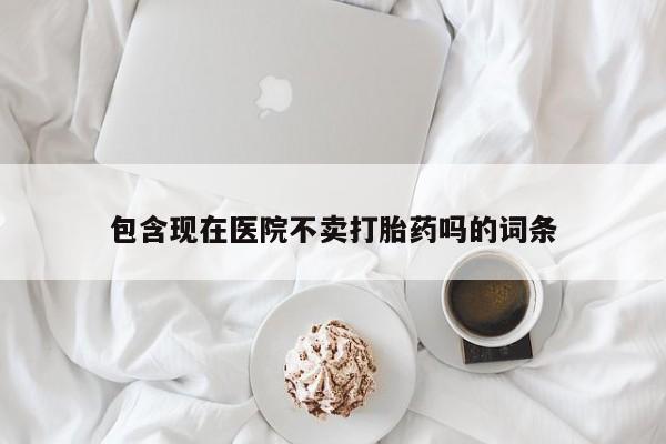 米非司酮片方旗舰店包含现在医院不卖打胎药吗的词条