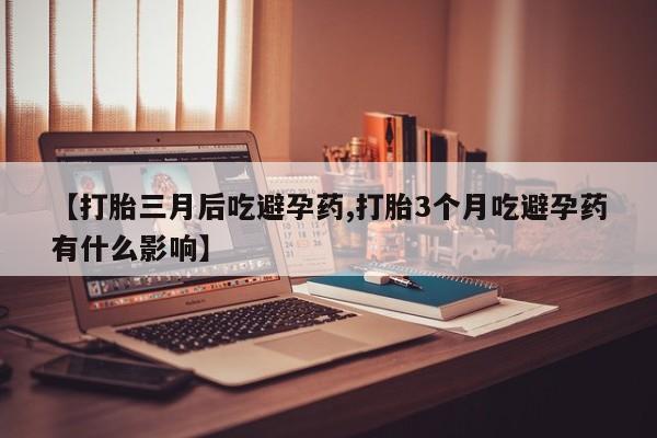 米非司酮片方旗舰店【打胎三月后吃避孕药,打胎3个月吃避孕药有什么影响】