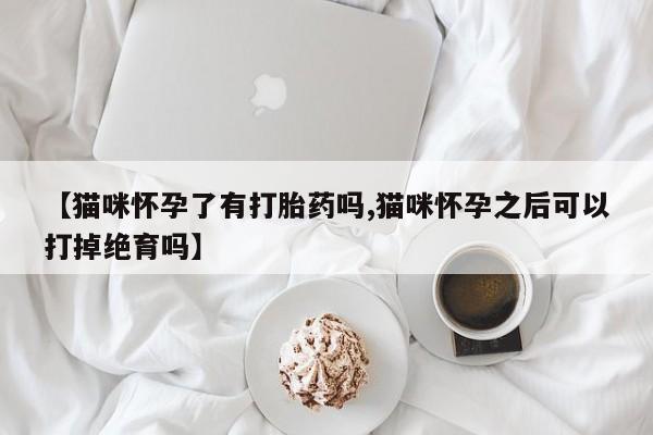 米非司酮片方旗舰店【猫咪怀孕了有打胎药吗,猫咪怀孕之后可以打掉绝育吗】