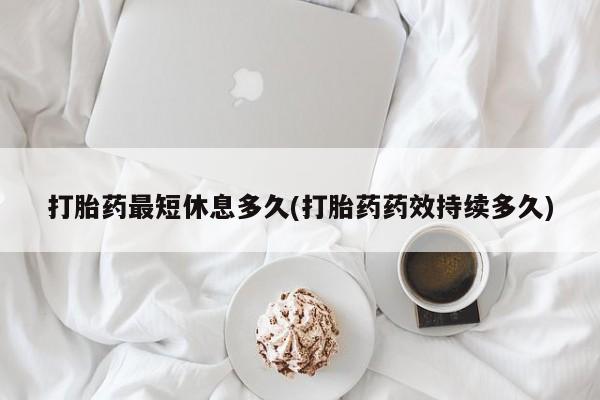 米非司酮片方旗舰店打胎药最短休息多久(打胎药药效持续多久)